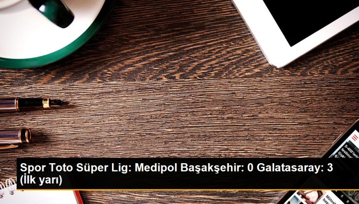 Spor Toto Süper Lig: Medipol Başakşehir: 0 Galatasaray: 3 (İlk yarı)