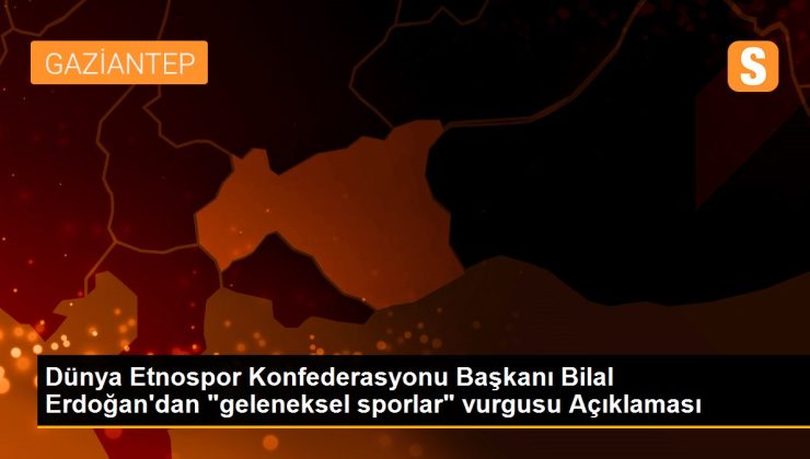Dünya Etnospor Konfederasyonu Başkanı Bilal Erdoğan’dan “geleneksel sporlar” vurgusu Açıklaması