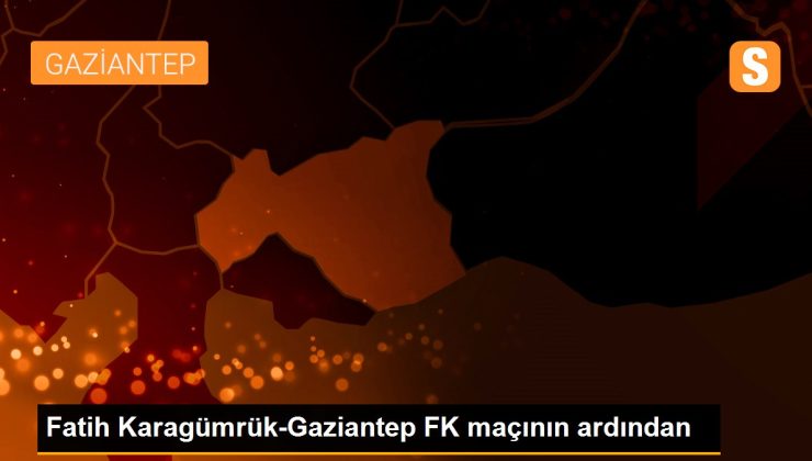 Fatih Karagümrük-Gaziantep FK maçının ardından