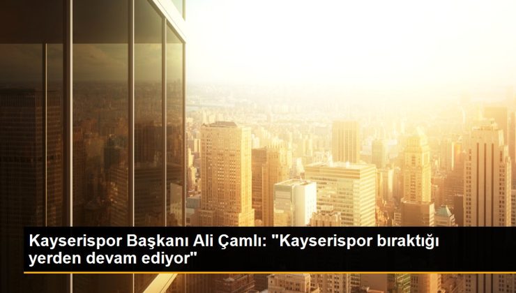 Kayserispor Başkanı Ali Çamlı: “Kayserispor bıraktığı yerden devam ediyor”