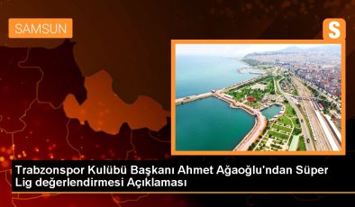Trabzonspor Kulübü Başkanı Ahmet Ağaoğlu’ndan Süper Lig değerlendirmesi Açıklaması