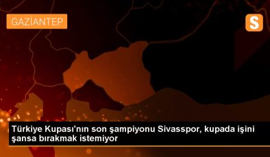 Türkiye Kupası’nın son şampiyonu Sivasspor, kupada işini şansa bırakmak istemiyor