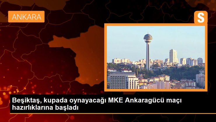 Beşiktaş, kupada oynayacağı MKE Ankaragücü maçı hazırlıklarına başladı