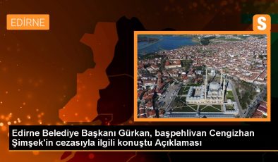 Edirne Belediye Başkanı Gürkan, başpehlivan Cengizhan Şimşek’in cezasıyla ilgili konuştu Açıklaması