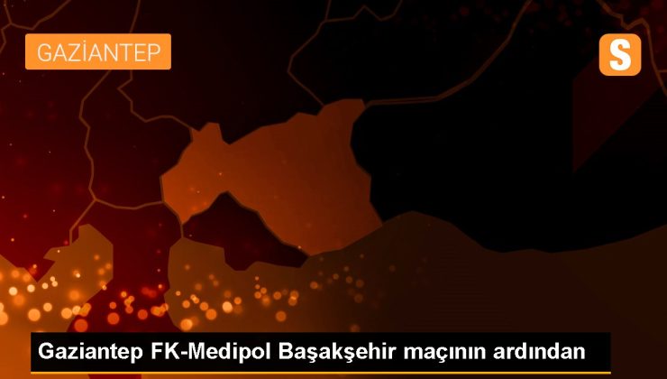 Gaziantep FK-Medipol Başakşehir maçının ardından