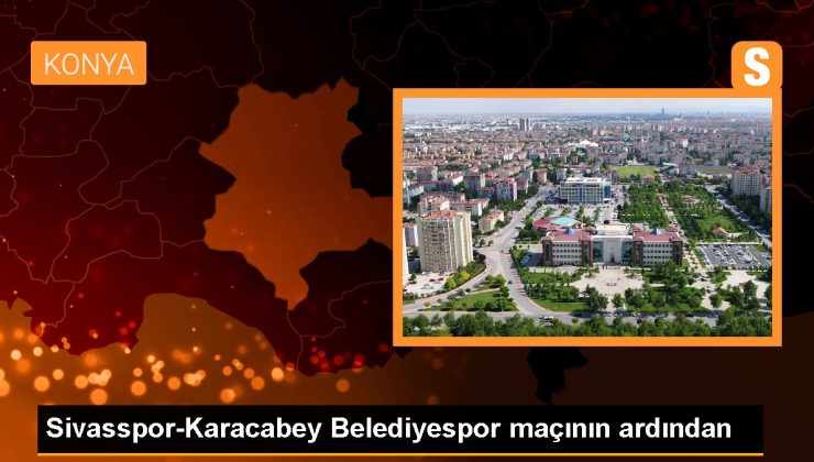 Sivasspor-Karacabey Belediyespor maçının ardından